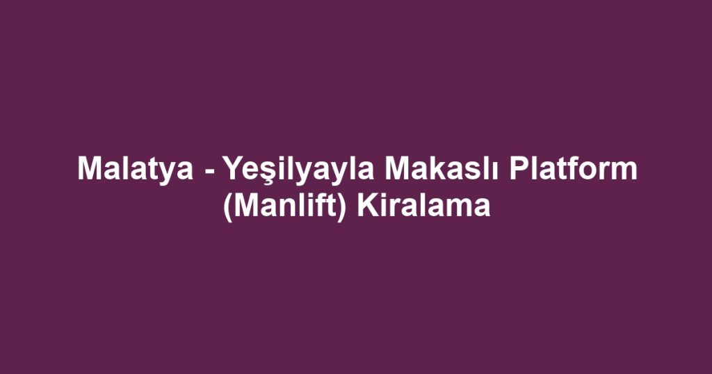 Malatya - Yeşilyayla Makaslı Platform (Manlift) Kiralama