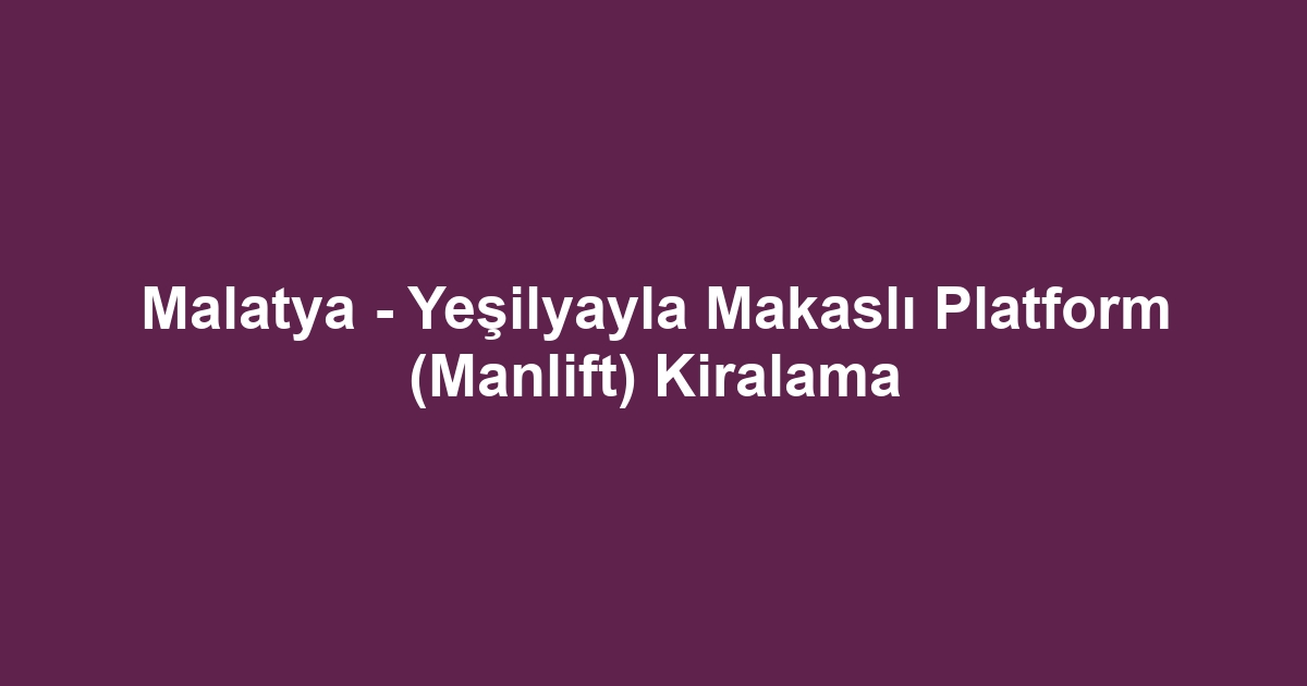 Malatya - Yeşilyayla Makaslı Platform (Manlift) Kiralama