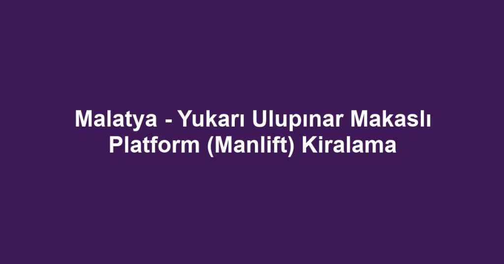 Malatya - Yukarı Ulupınar Makaslı Platform (Manlift) Kiralama