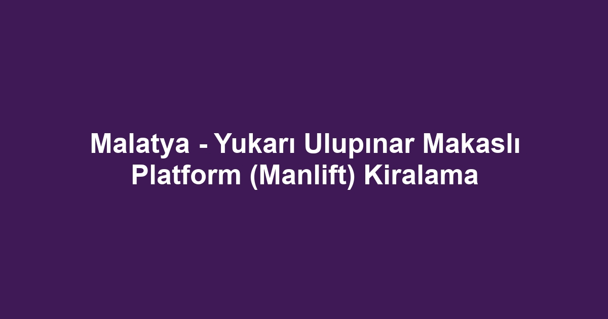 Malatya - Yukarı Ulupınar Makaslı Platform (Manlift) Kiralama