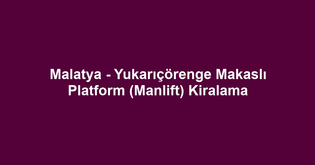 Malatya - Yukarıçörenge Makaslı Platform (Manlift) Kiralama