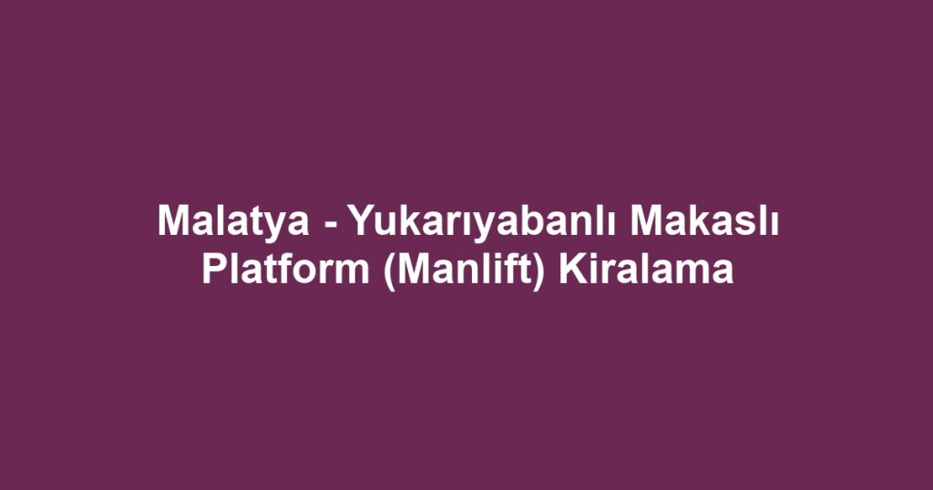 Malatya - Yukarıyabanlı Makaslı Platform (Manlift) Kiralama