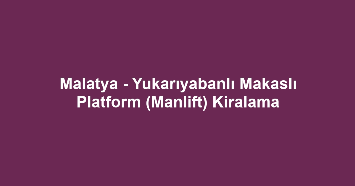 Malatya - Yukarıyabanlı Makaslı Platform (Manlift) Kiralama