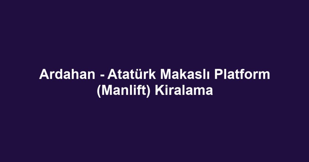 Ardahan - Atatürk Makaslı Platform (Manlift) Kiralama