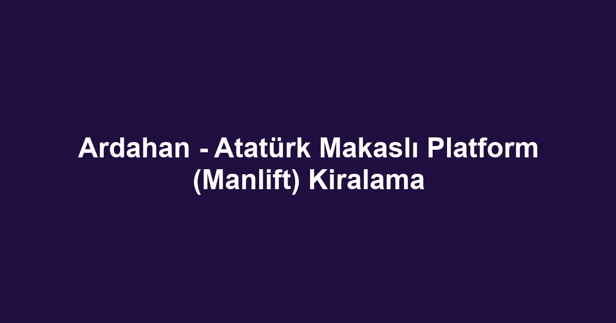 Ardahan - Atatürk Makaslı Platform (Manlift) Kiralama