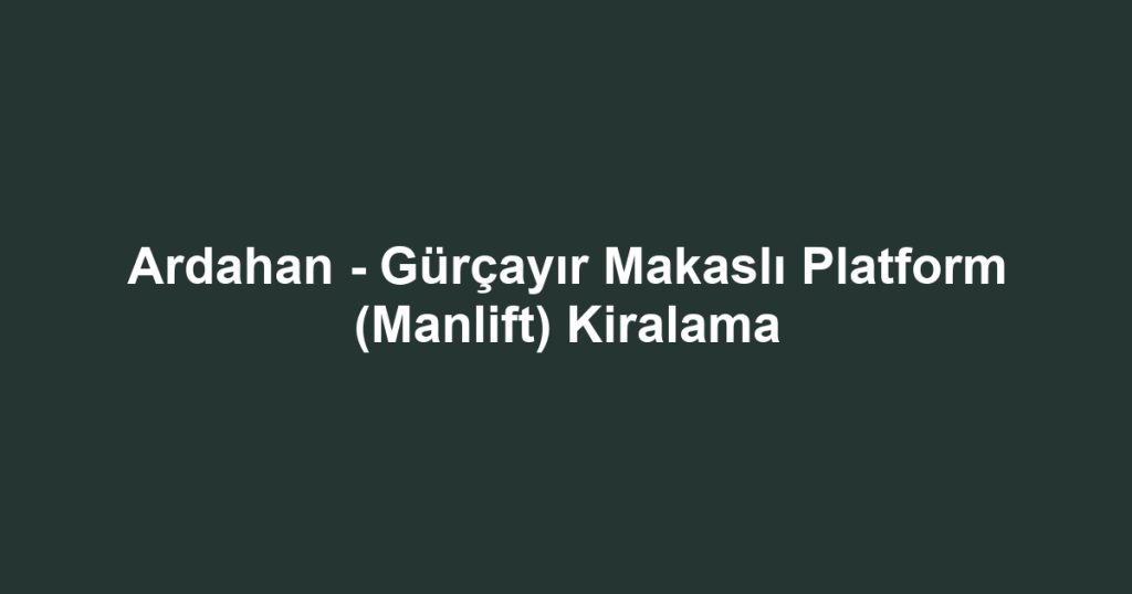 Ardahan - Gürçayır Makaslı Platform (Manlift) Kiralama