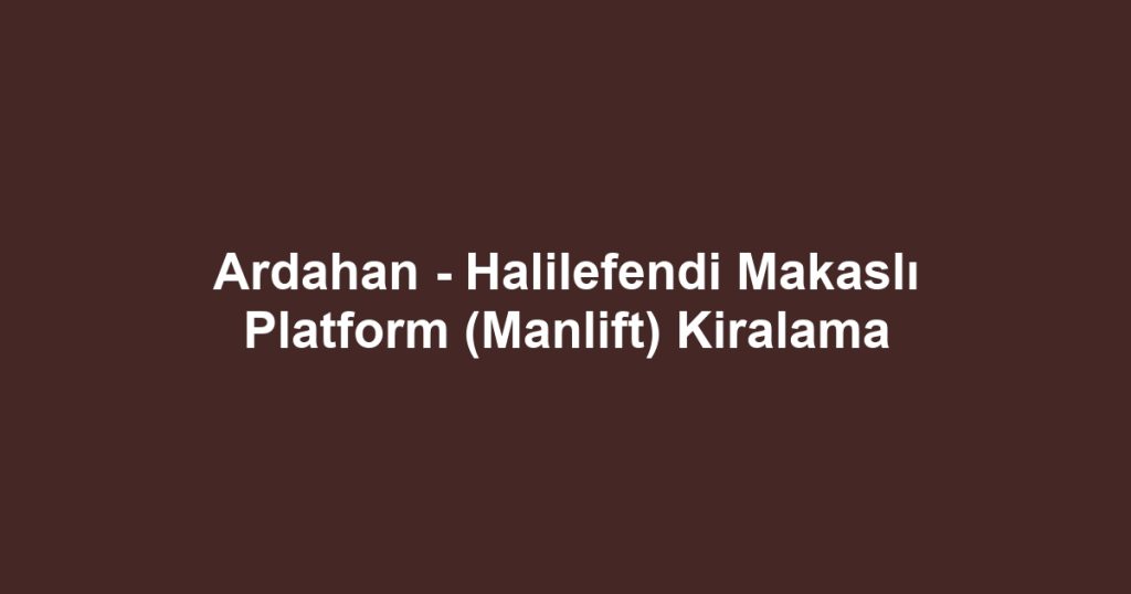 Ardahan - Halilefendi Makaslı Platform (Manlift) Kiralama