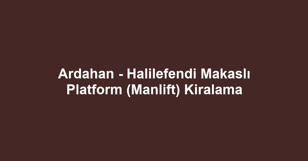 Ardahan - Halilefendi Makaslı Platform (Manlift) Kiralama