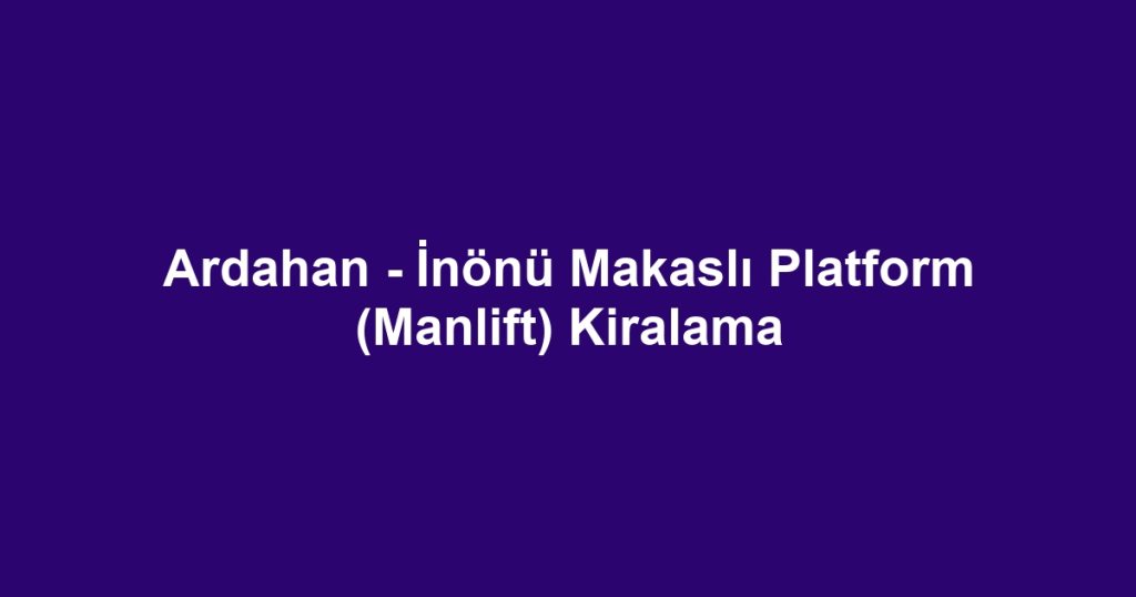 Ardahan - İnönü Makaslı Platform (Manlift) Kiralama