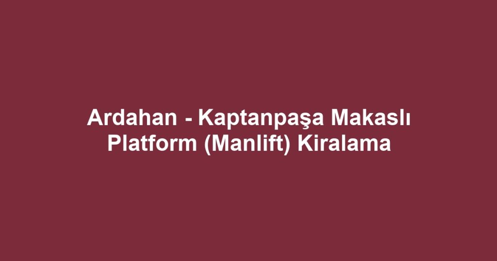 Ardahan - Kaptanpaşa Makaslı Platform (Manlift) Kiralama