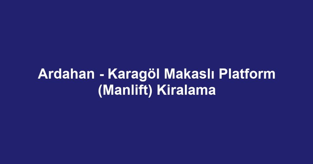 Ardahan - Karagöl Makaslı Platform (Manlift) Kiralama