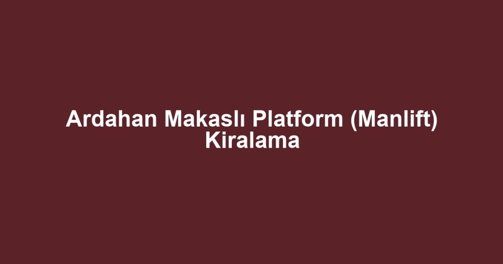 Ardahan Makaslı Platform (Manlift) Kiralama