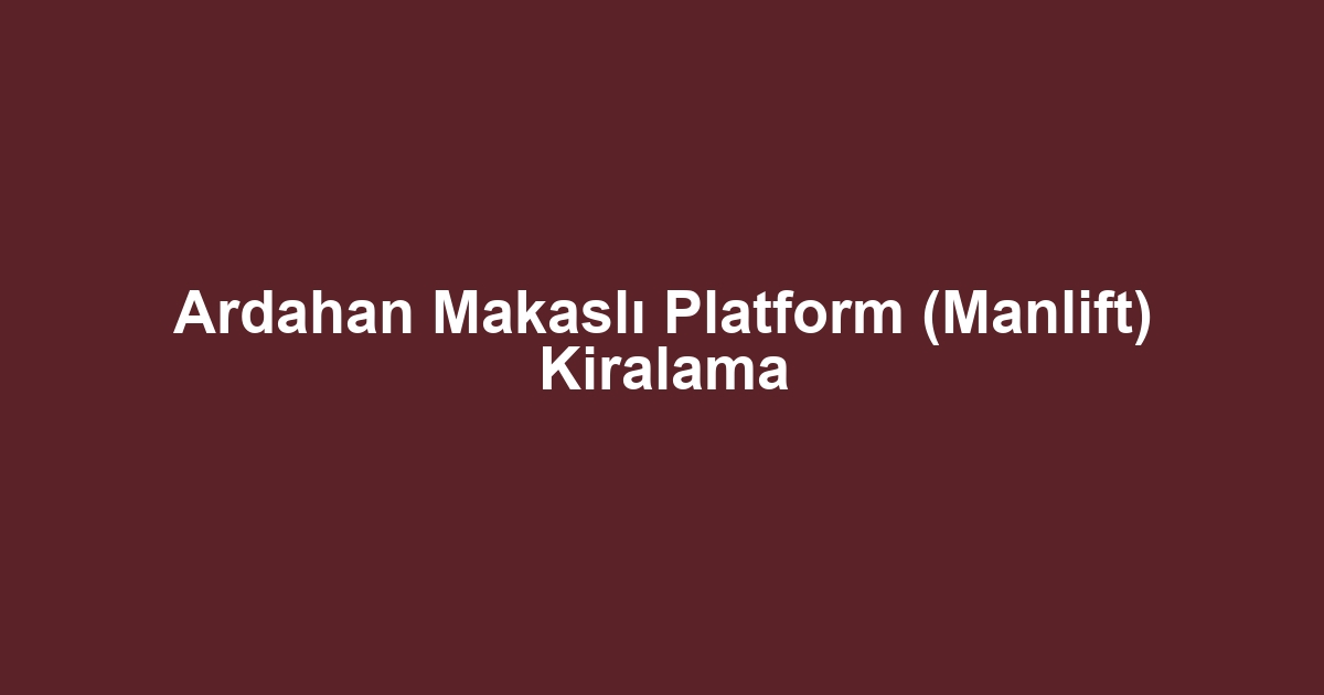Ardahan Makaslı Platform (Manlift) Kiralama