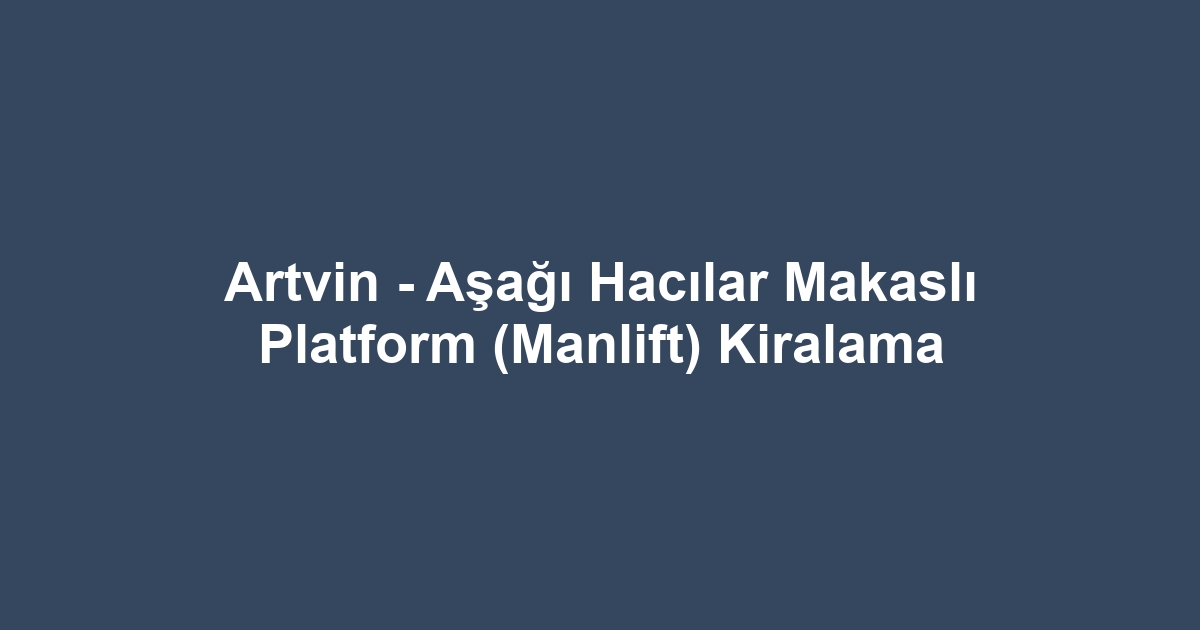 Artvin - Aşağı Hacılar Makaslı Platform (Manlift) Kiralama