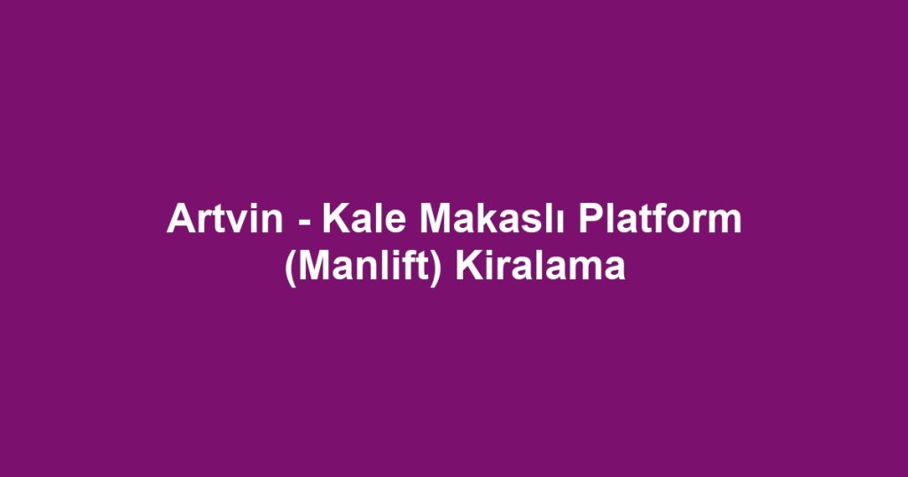 Artvin - Kale Makaslı Platform (Manlift) Kiralama