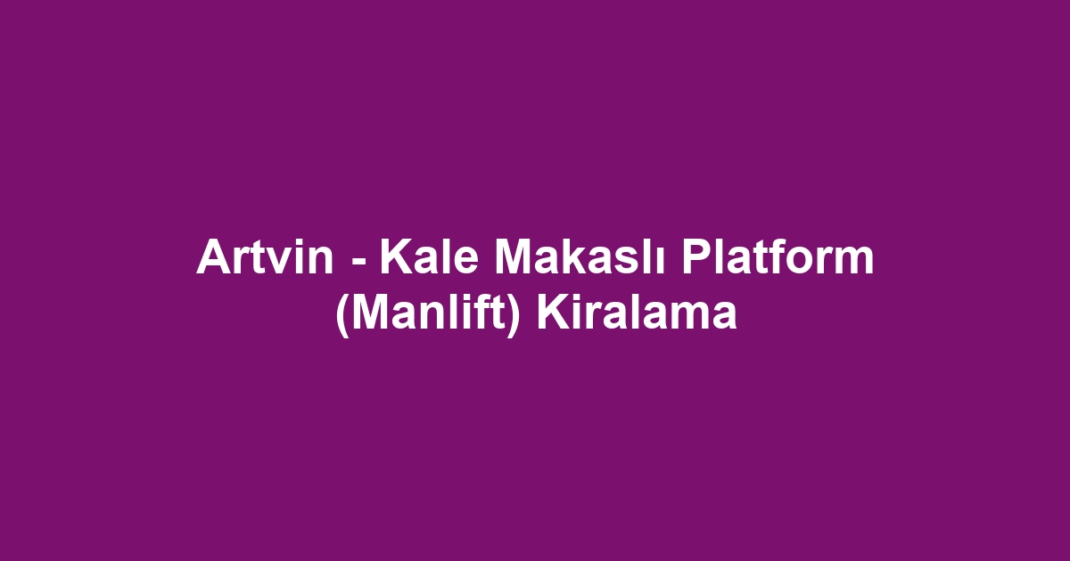 Artvin - Kale Makaslı Platform (Manlift) Kiralama