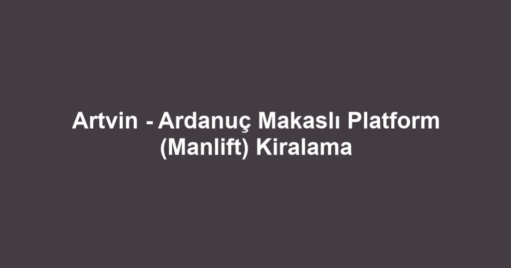 Artvin - Ardanuç Makaslı Platform (Manlift) Kiralama