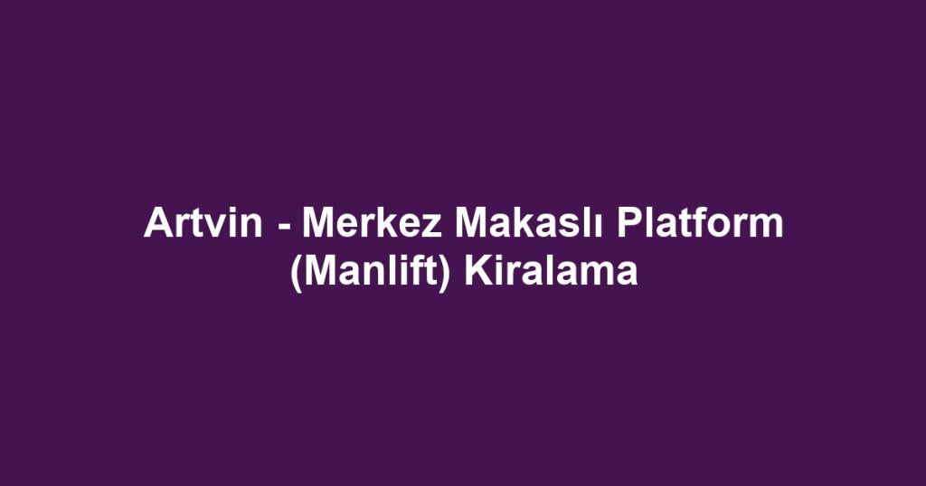 Artvin - Merkez Makaslı Platform (Manlift) Kiralama