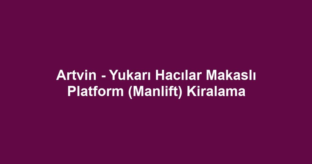 Artvin - Yukarı Hacılar Makaslı Platform (Manlift) Kiralama