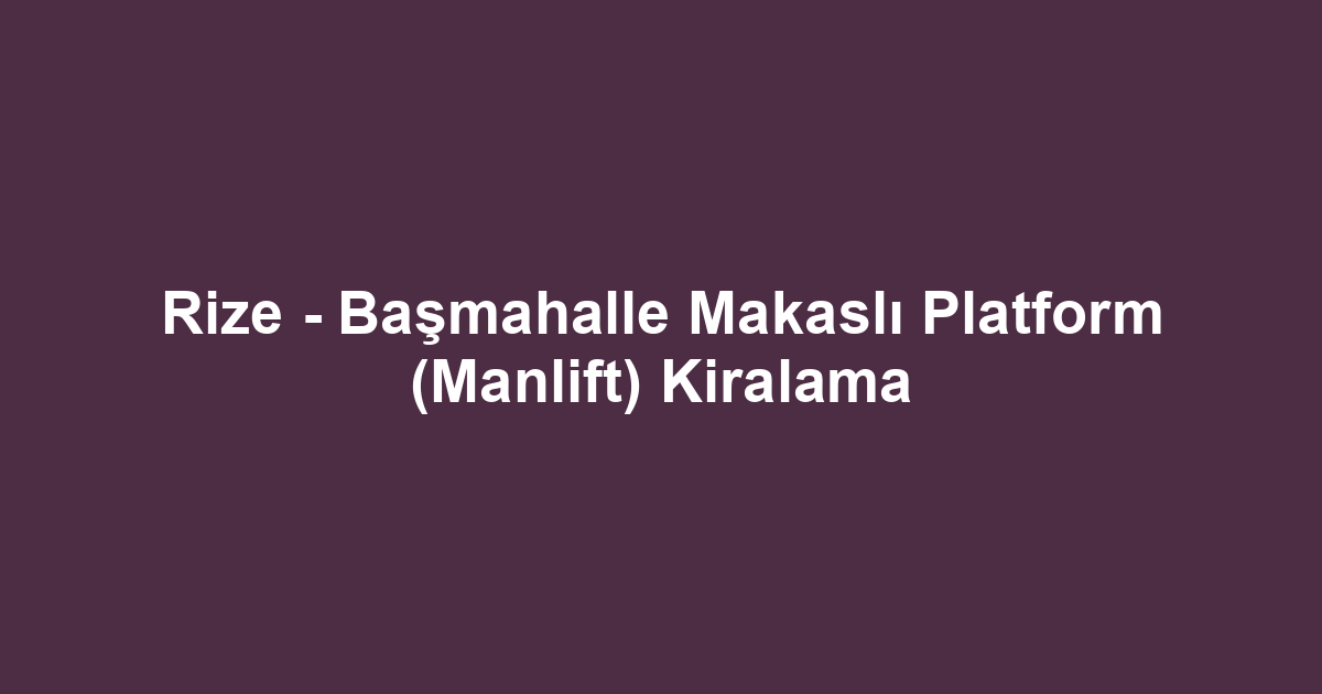 Rize - Başmahalle Makaslı Platform (Manlift) Kiralama