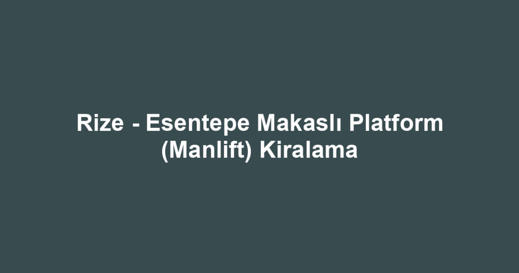 Rize - Esentepe Makaslı Platform (Manlift) Kiralama