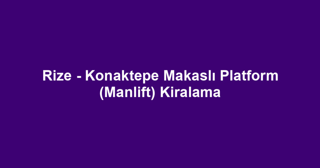 Rize - Konaktepe Makaslı Platform (Manlift) Kiralama
