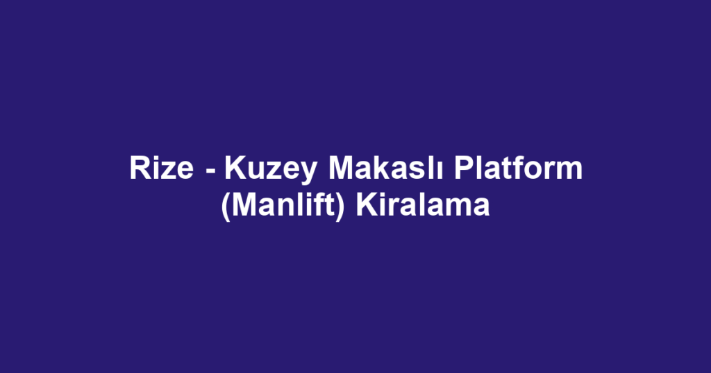 Rize - Kuzey Makaslı Platform (Manlift) Kiralama