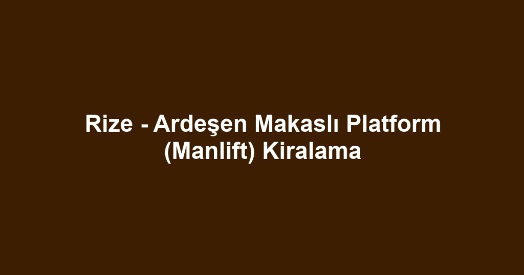Rize - Ardeşen Makaslı Platform (Manlift) Kiralama