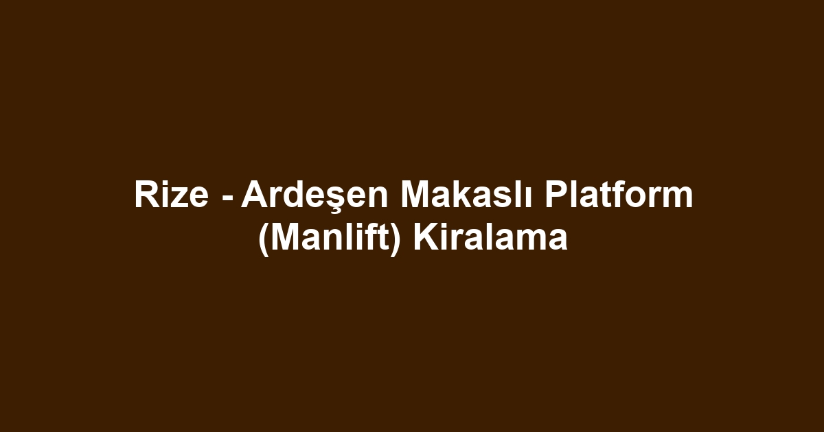 Rize - Ardeşen Makaslı Platform (Manlift) Kiralama