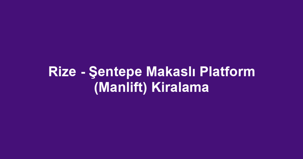 Rize - Şentepe Makaslı Platform (Manlift) Kiralama