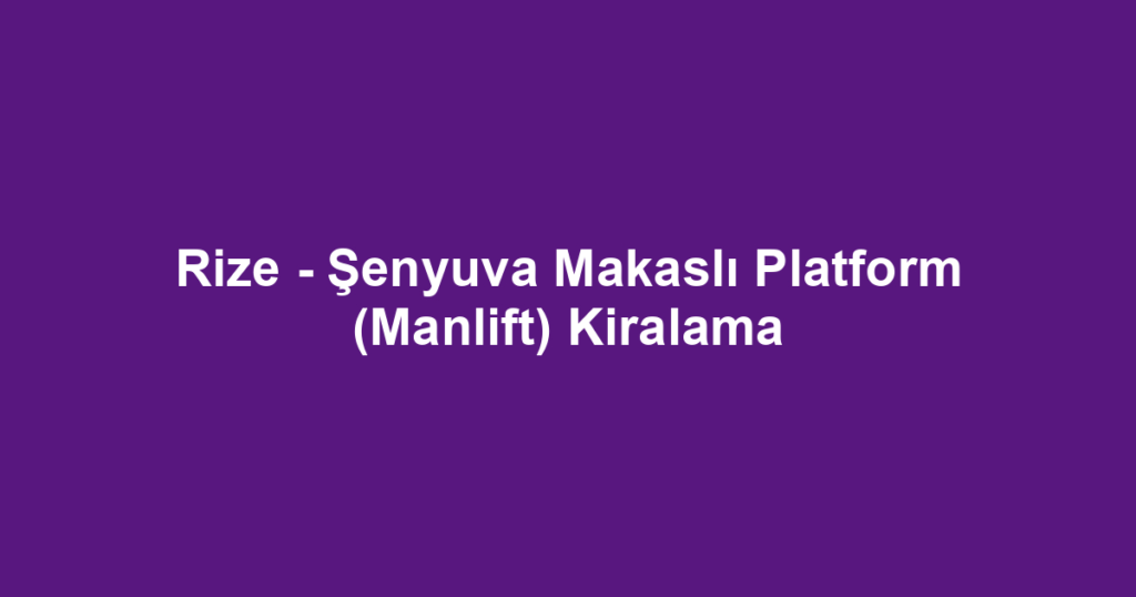 Rize - Şenyuva Makaslı Platform (Manlift) Kiralama