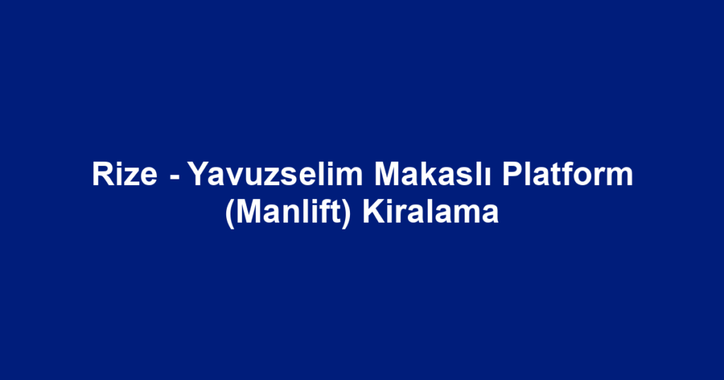 Rize - Yavuzselim Makaslı Platform (Manlift) Kiralama