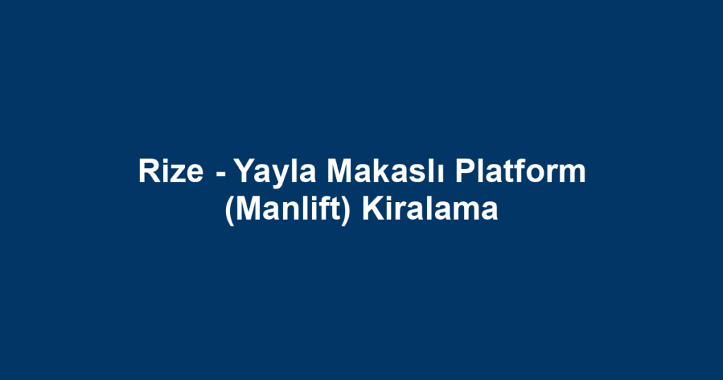 Rize - Yayla Makaslı Platform (Manlift) Kiralama