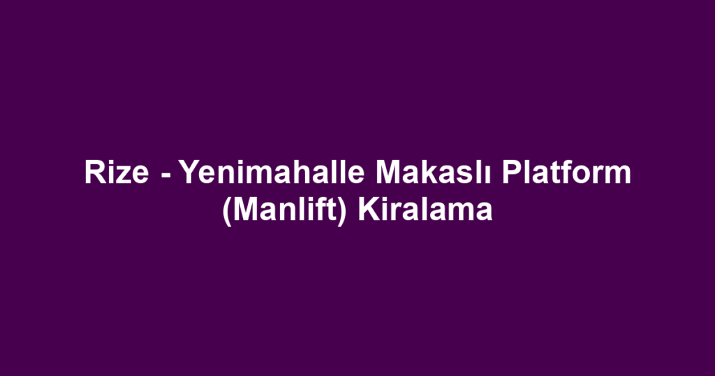 Rize - Yenimahalle Makaslı Platform (Manlift) Kiralama