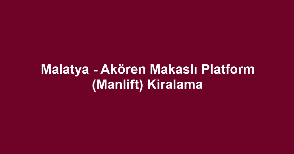 Malatya - Akören Makaslı Platform (Manlift) Kiralama