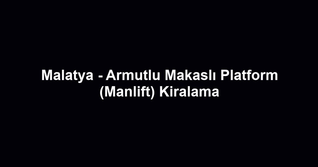 Malatya - Armutlu Makaslı Platform (Manlift) Kiralama