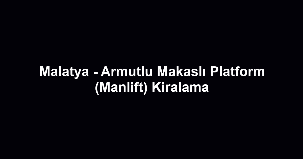 Malatya - Armutlu Makaslı Platform (Manlift) Kiralama