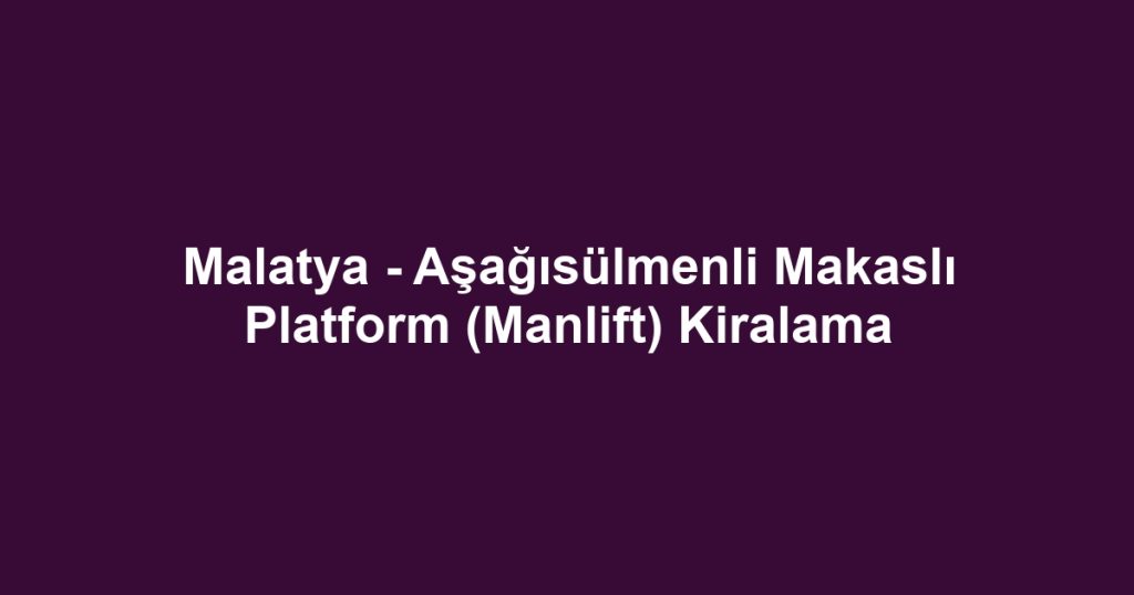 Malatya - Aşağısülmenli Makaslı Platform (Manlift) Kiralama