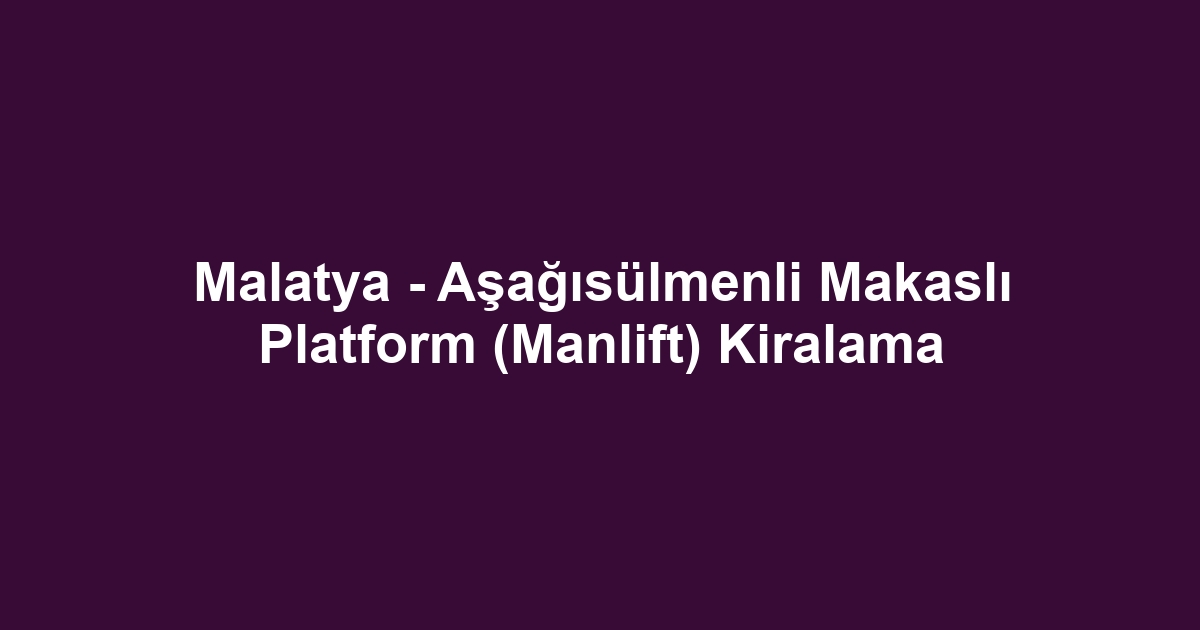 Malatya - Aşağısülmenli Makaslı Platform (Manlift) Kiralama