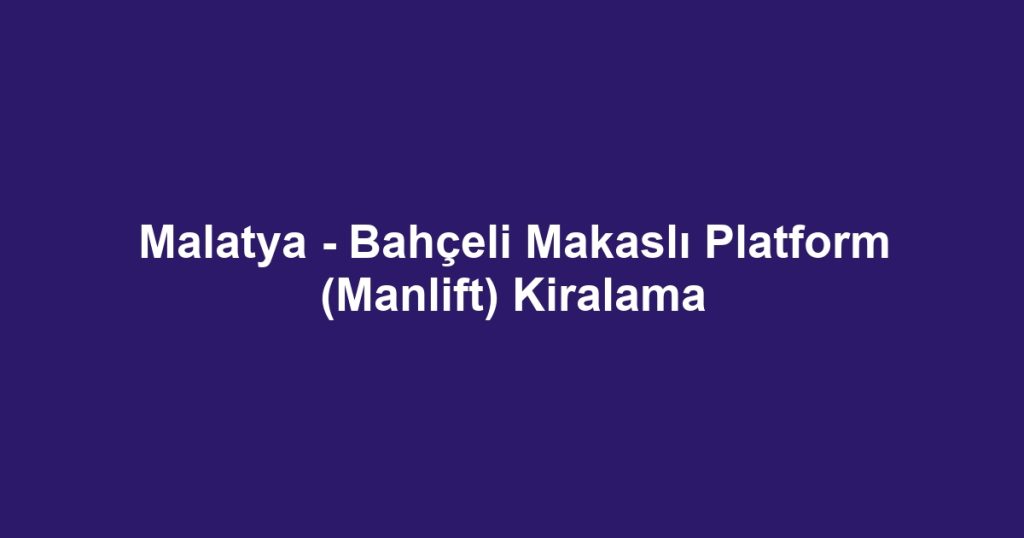 Malatya - Bahçeli Makaslı Platform (Manlift) Kiralama