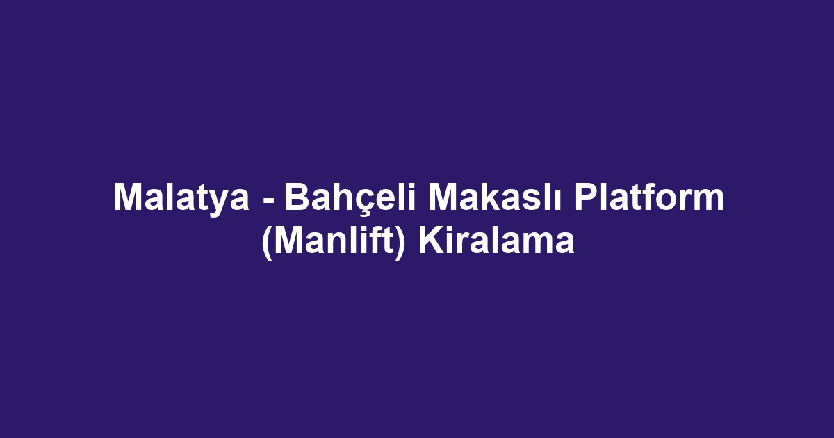 Malatya - Bahçeli Makaslı Platform (Manlift) Kiralama