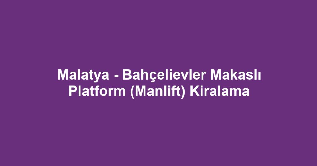 Malatya - Bahçelievler Makaslı Platform (Manlift) Kiralama