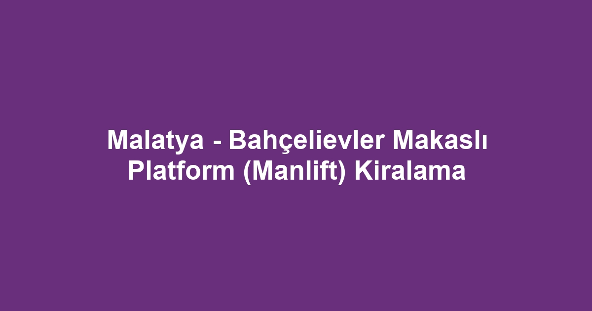 Malatya - Bahçelievler Makaslı Platform (Manlift) Kiralama