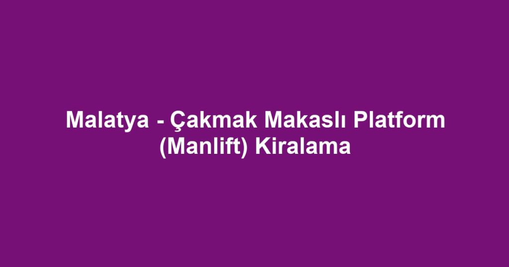 Malatya - Çakmak Makaslı Platform (Manlift) Kiralama