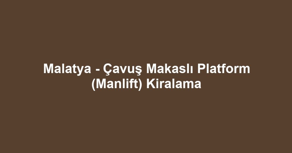 Malatya - Çavuş Makaslı Platform (Manlift) Kiralama