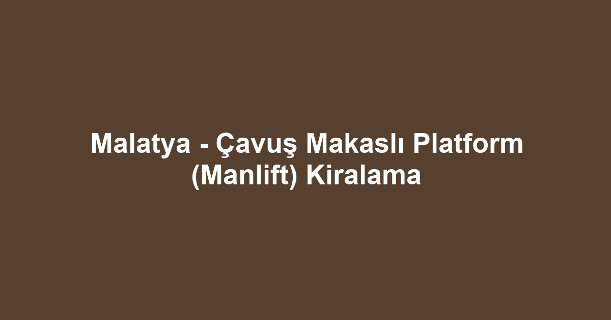 Malatya - Çavuş Makaslı Platform (Manlift) Kiralama