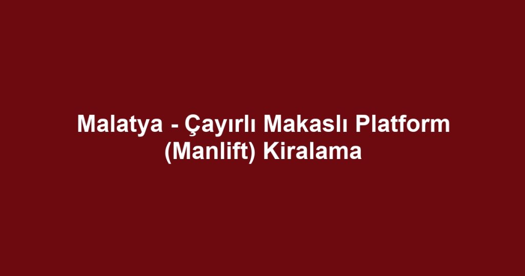 Malatya - Çayırlı Makaslı Platform (Manlift) Kiralama