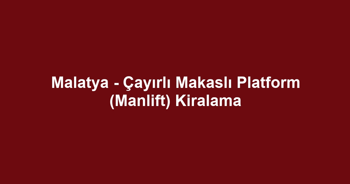 Malatya - Çayırlı Makaslı Platform (Manlift) Kiralama