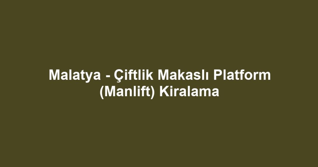 Malatya - Çiftlik Makaslı Platform (Manlift) Kiralama