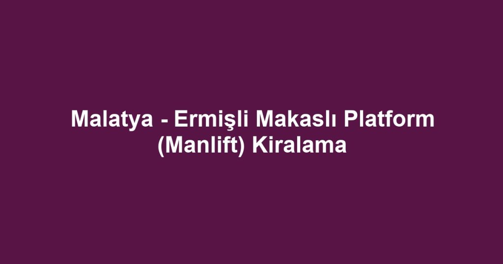 Malatya - Ermişli Makaslı Platform (Manlift) Kiralama
